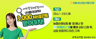  NH농협손해보험에서 내 보험 점검하고 3,000NH 포인트 받아가자! 기간:23.4.1~23.11.30, 대상: 농협손해보험 웹.앱 배너 및 NH멤버스 앱을 통해 상담 신청 후, 상담 완료까지 마친 고객