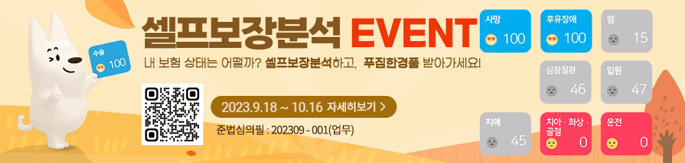 
셀프보장분석 EVENT, 내 보험 상태는 어떨까? 셀프보장분석하고, 푸짐한경품 받아가세요!
QR코드 링크: https://m.site.naver.com/1d4hP,
2023.9.18~10.16 자세히 보기,
준법심의필:202309-001(업무)
 2023-09-18 ~ 2023-10-16