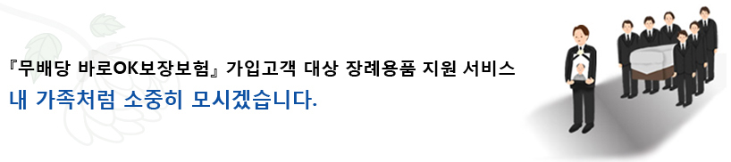 무배당 바로OK보장보험 가입고객대상 장례용품지원서비스 내 가족처럼 소중히 모시겠습니다.